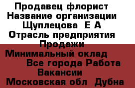 Продавец флорист › Название организации ­ Щуплецова  Е.А › Отрасль предприятия ­ Продажи › Минимальный оклад ­ 10 000 - Все города Работа » Вакансии   . Московская обл.,Дубна г.